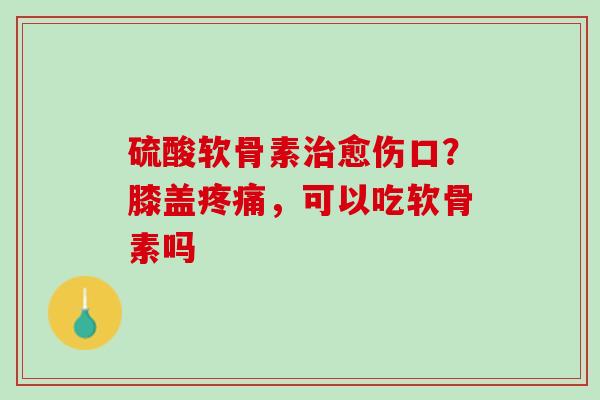 硫酸软骨素治愈伤口？膝盖疼痛，可以吃软骨素吗