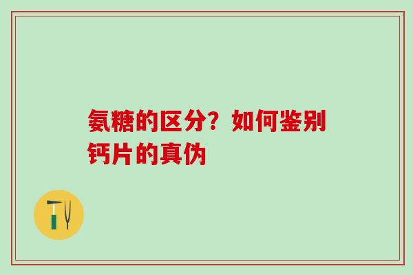 氨糖的区分？如何鉴别钙片的真伪
