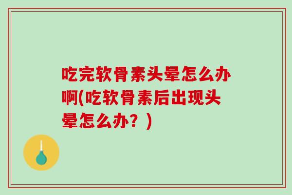 吃完软骨素头晕怎么办啊(吃软骨素后出现头晕怎么办？)