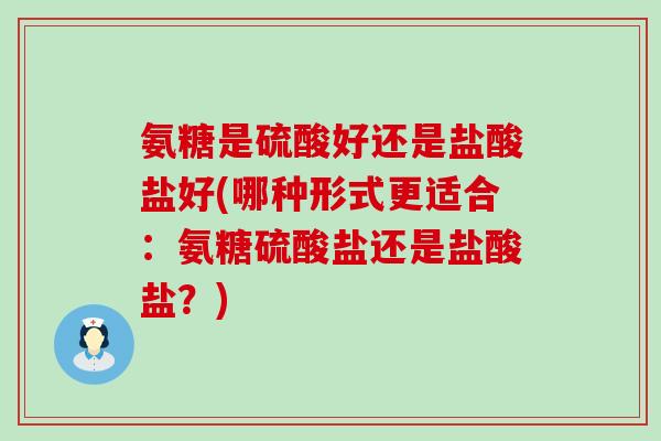 氨糖是硫酸好还是盐酸盐好(哪种形式更适合：氨糖硫酸盐还是盐酸盐？)