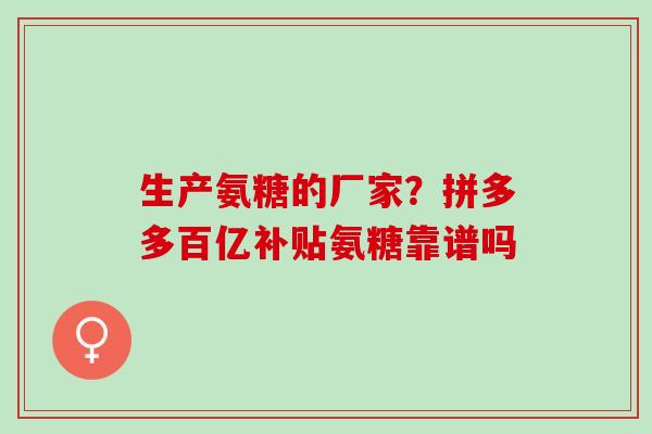 生产氨糖的厂家？拼多多百亿补贴氨糖靠谱吗