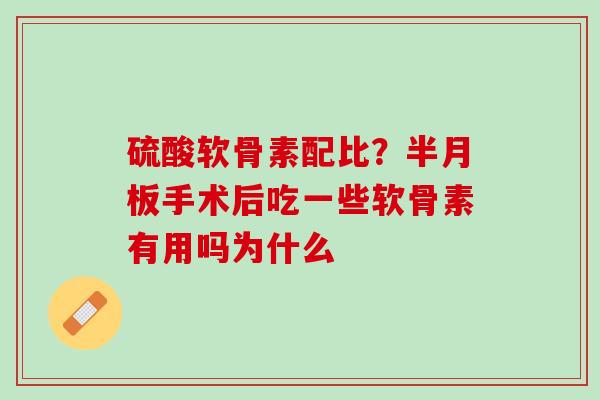 硫酸软骨素配比？半月板手术后吃一些软骨素有用吗为什么