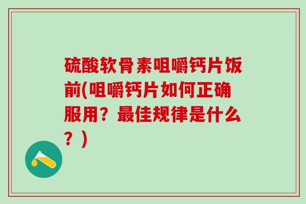 硫酸软骨素咀嚼钙片饭前(咀嚼钙片如何正确服用？最佳规律是什么？)