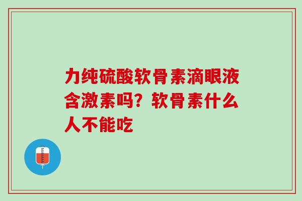 力纯硫酸软骨素滴眼液含激素吗？软骨素什么人不能吃