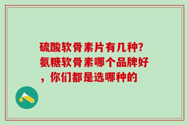 硫酸软骨素片有几种？氨糖软骨素哪个品牌好，你们都是选哪种的