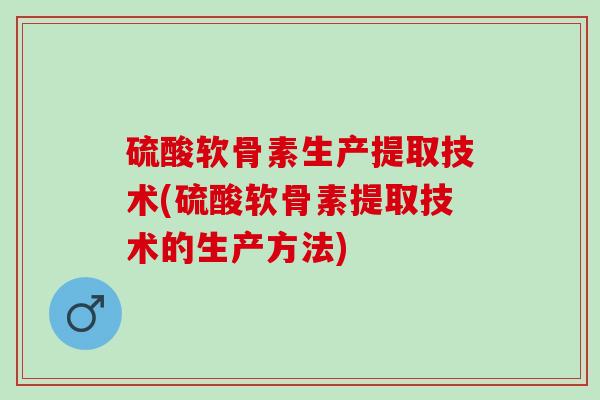硫酸软骨素生产提取技术(硫酸软骨素提取技术的生产方法)