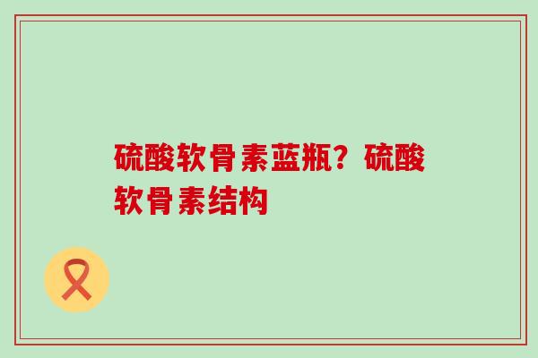 硫酸软骨素蓝瓶？硫酸软骨素结构