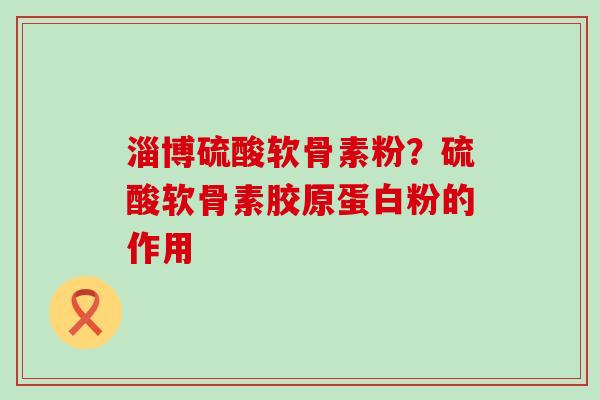 淄博硫酸软骨素粉？硫酸软骨素胶原蛋白粉的作用