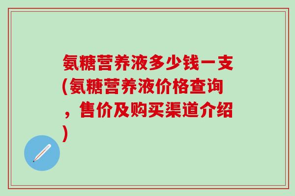 氨糖营养液多少钱一支(氨糖营养液价格查询，售价及购买渠道介绍)