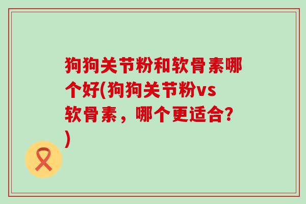 狗狗关节粉和软骨素哪个好(狗狗关节粉vs软骨素，哪个更适合？)