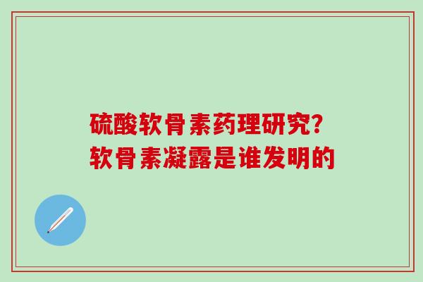 硫酸软骨素药理研究？软骨素凝露是谁发明的