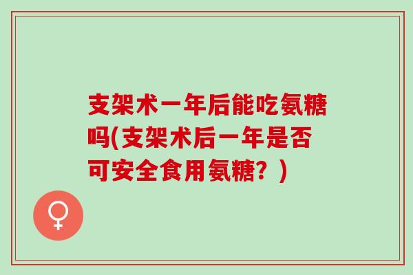 支架术一年后能吃氨糖吗(支架术后一年是否可安全食用氨糖？)