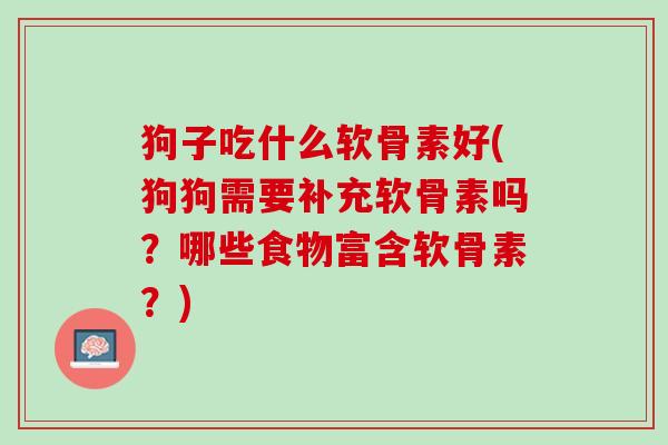 狗子吃什么软骨素好(狗狗需要补充软骨素吗？哪些食物富含软骨素？)