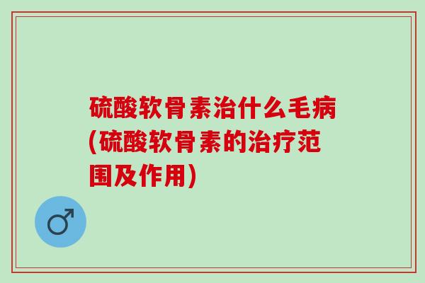 硫酸软骨素治什么毛病(硫酸软骨素的治疗范围及作用)