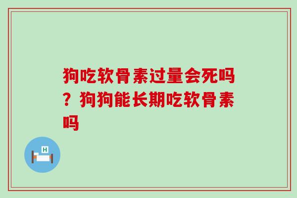 狗吃软骨素过量会死吗？狗狗能长期吃软骨素吗
