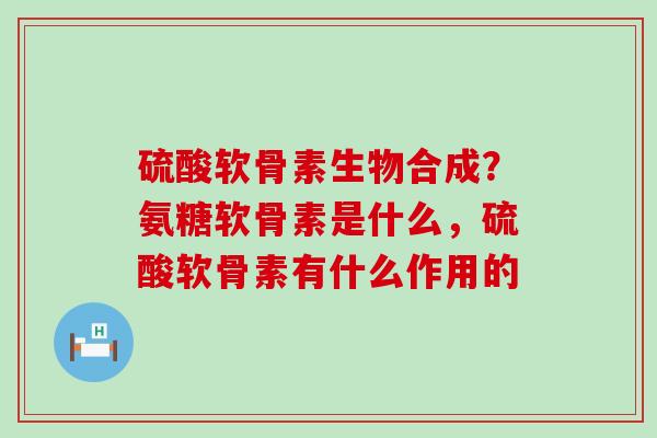 硫酸软骨素生物合成？氨糖软骨素是什么，硫酸软骨素有什么作用的