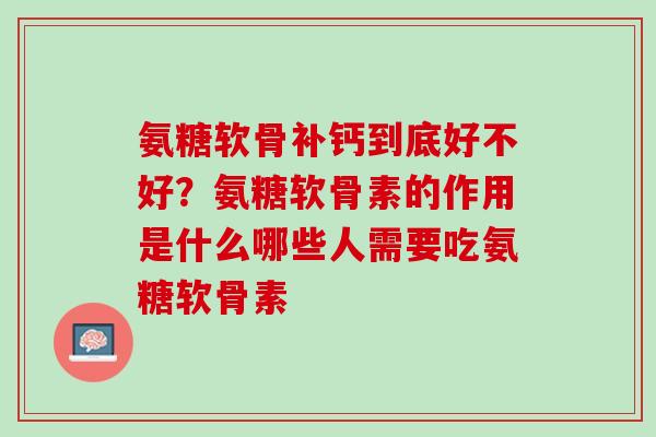 氨糖软骨补钙到底好不好？氨糖软骨素的作用是什么哪些人需要吃氨糖软骨素