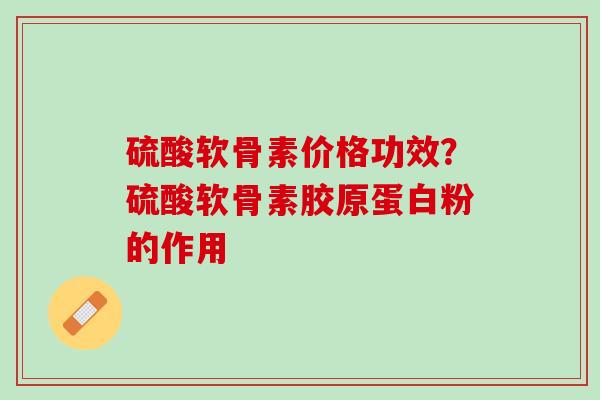 硫酸软骨素价格功效？硫酸软骨素胶原蛋白粉的作用