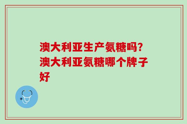 澳大利亚生产氨糖吗？澳大利亚氨糖哪个牌子好