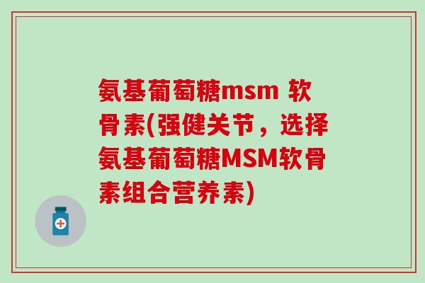 氨基葡萄糖msm 软骨素(强健关节，选择氨基葡萄糖MSM软骨素组合营养素)