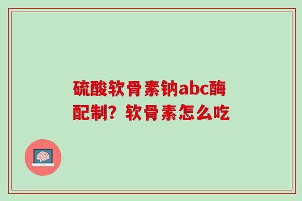 硫酸软骨素钠abc酶配制？软骨素怎么吃