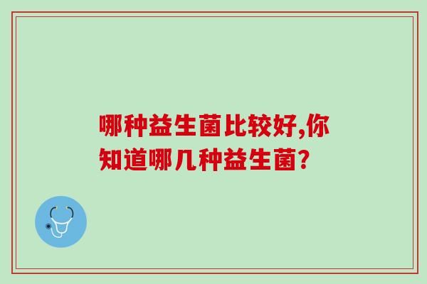 哪种益生菌比较好,你知道哪几种益生菌？
