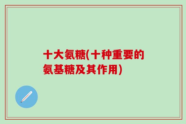 十大氨糖(十种重要的氨基糖及其作用)