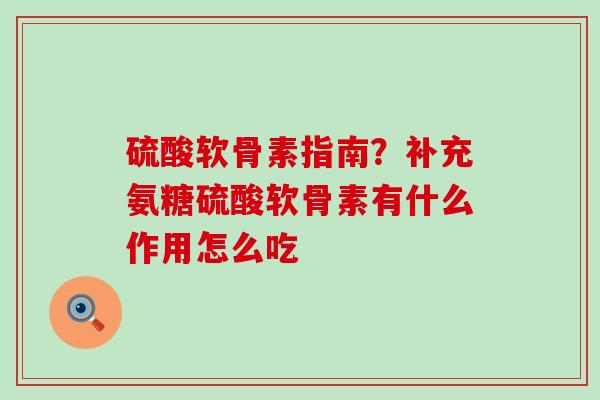 硫酸软骨素指南？补充氨糖硫酸软骨素有什么作用怎么吃