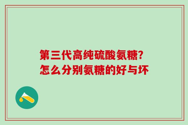 第三代高纯硫酸氨糖？怎么分别氨糖的好与坏