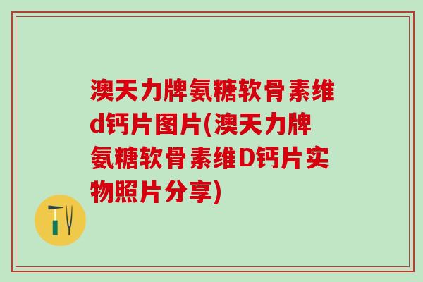 澳天力牌氨糖软骨素维d钙片图片(澳天力牌氨糖软骨素维D钙片实物照片分享)