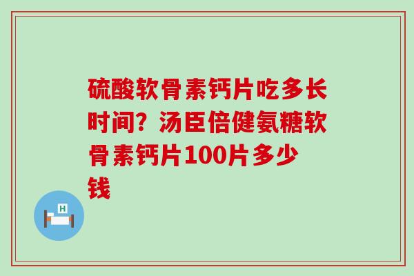 硫酸软骨素钙片吃多长时间？汤臣倍健氨糖软骨素钙片100片多少钱