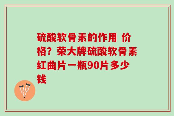 硫酸软骨素的作用 价格？荣大牌硫酸软骨素红曲片一瓶90片多少钱