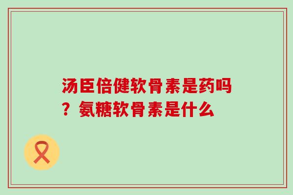 汤臣倍健软骨素是药吗？氨糖软骨素是什么