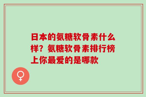 日本的氨糖软骨素什么样？氨糖软骨素排行榜上你最爱的是哪款