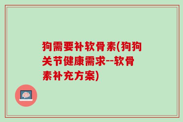 狗需要补软骨素(狗狗关节健康需求--软骨素补充方案)