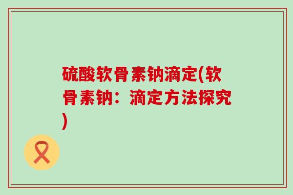 硫酸软骨素钠滴定(软骨素钠：滴定方法探究)