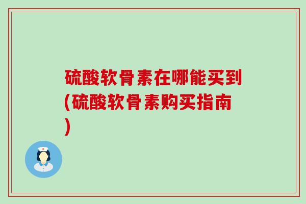 硫酸软骨素在哪能买到(硫酸软骨素购买指南)