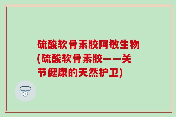 硫酸软骨素胶阿敏生物(硫酸软骨素胶——关节健康的天然护卫)