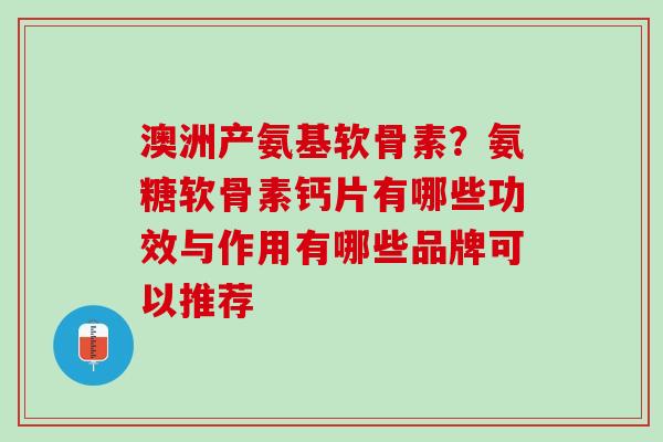 澳洲产氨基软骨素？氨糖软骨素钙片有哪些功效与作用有哪些品牌可以推荐