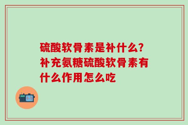 硫酸软骨素是补什么？补充氨糖硫酸软骨素有什么作用怎么吃