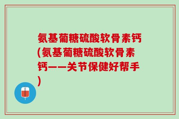 氨基葡糖硫酸软骨素钙(氨基葡糖硫酸软骨素钙——关节保健好帮手)