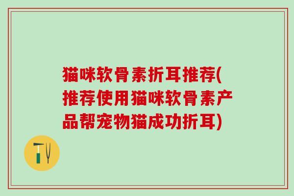 猫咪软骨素折耳推荐(推荐使用猫咪软骨素产品帮宠物猫成功折耳)