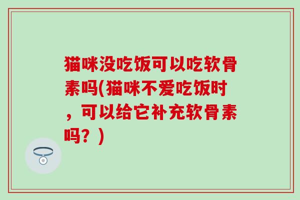 猫咪没吃饭可以吃软骨素吗(猫咪不爱吃饭时，可以给它补充软骨素吗？)