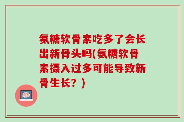 氨糖软骨素吃多了会长出新骨头吗(氨糖软骨素摄入过多可能导致新骨生长？)