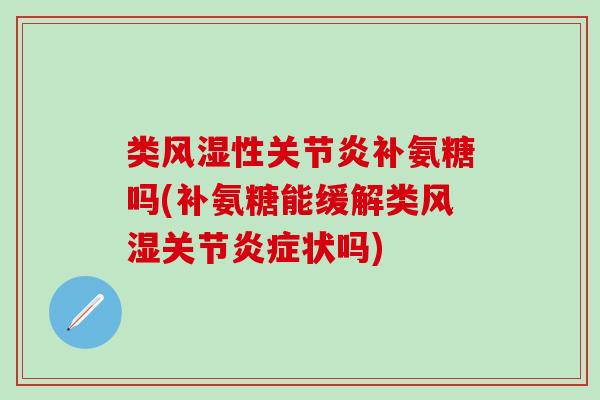 类风湿性关节炎补氨糖吗(补氨糖能缓解类风湿关节炎症状吗)