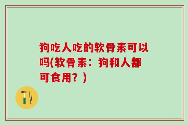 狗吃人吃的软骨素可以吗(软骨素：狗和人都可食用？)