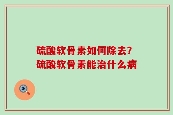 硫酸软骨素如何除去？硫酸软骨素能治什么病