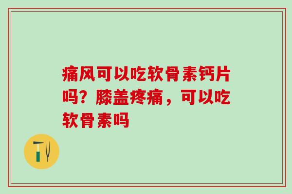 痛风可以吃软骨素钙片吗？膝盖疼痛，可以吃软骨素吗