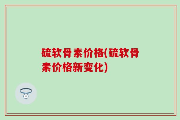 硫软骨素价格(硫软骨素价格新变化)