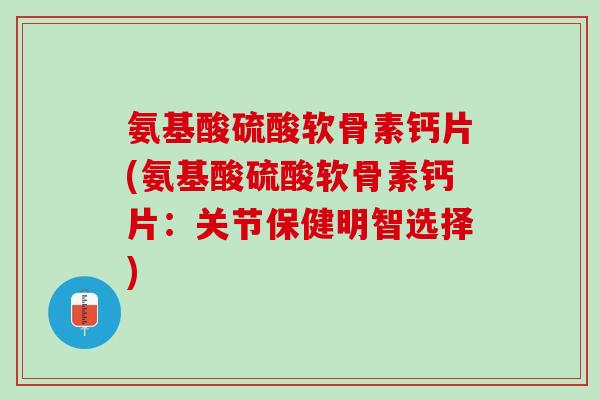 氨基酸硫酸软骨素钙片(氨基酸硫酸软骨素钙片：关节保健明智选择)